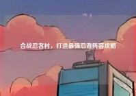 合战忍者村，打造最强忍者阵容攻略