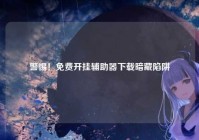 警惕！免费开挂辅助器下载暗藏陷阱