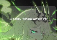 天天酷跑，传奇稀有角色探寻之旅