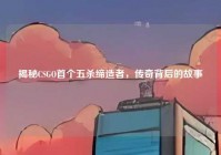 揭秘CSGO首个五杀缔造者，传奇背后的故事