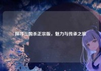 探寻三国杀正宗版，魅力与传承之旅