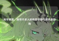 和平精英，探寻不求人的传奇征程与游戏新趋势
