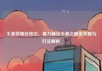 王者荣耀孙悟空，暴力输出王者之路全攻略与打法解析