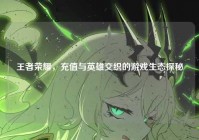 王者荣耀，充值与英雄交织的游戏生态探秘