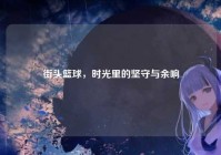 街头篮球，时光里的坚守与余响