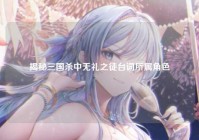 揭秘三国杀中无礼之徒台词所属角色