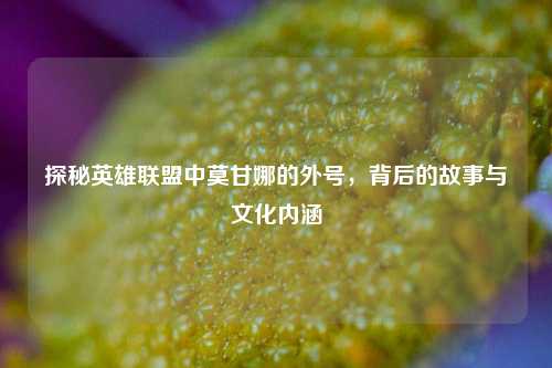 探秘英雄联盟中莫甘娜的外号，背后的故事与文化内涵