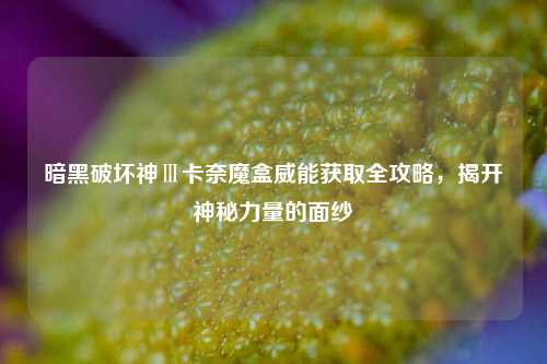 暗黑破坏神Ⅲ卡奈魔盒威能获取全攻略，揭开神秘力量的面纱