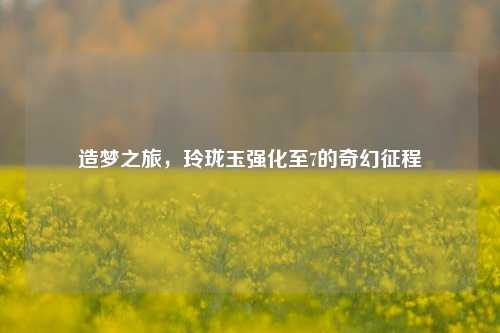 造梦之旅，玲珑玉强化至7的奇幻征程