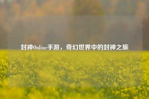 封神Online手游，奇幻世界中的封神之旅
