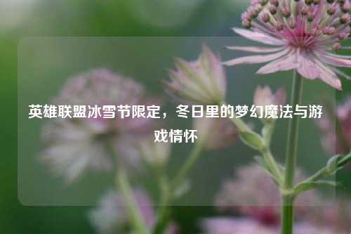 英雄联盟冰雪节限定，冬日里的梦幻魔法与游戏情怀