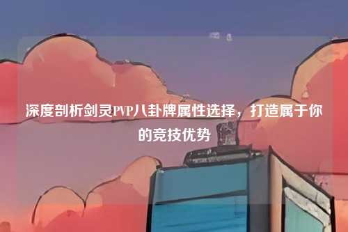 深度剖析剑灵PVP八卦牌属性选择，打造属于你的竞技优势