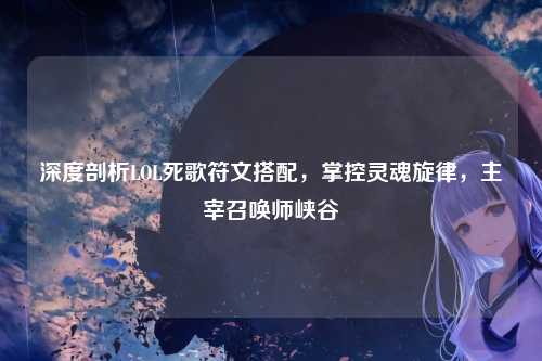 深度剖析LOL死歌符文搭配，掌控灵魂旋律，主宰召唤师峡谷