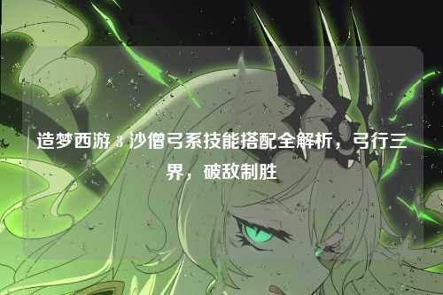 造梦西游 3 沙僧弓系技能搭配全解析，弓行三界，破敌制胜