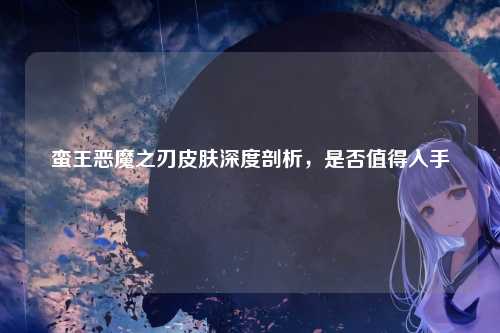 蛮王恶魔之刃皮肤深度剖析，是否值得入手