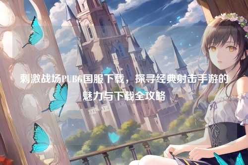 刺激战场PUBG国服下载，探寻经典射击手游的魅力与下载全攻略