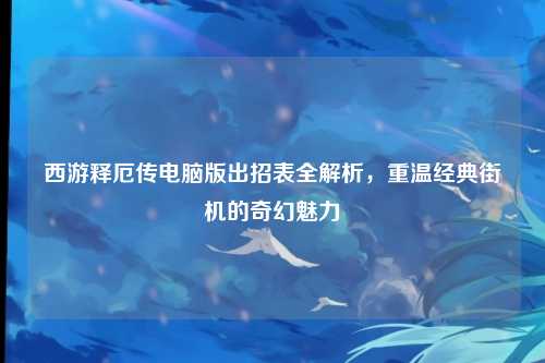 西游释厄传电脑版出招表全解析，重温经典街机的奇幻魅力