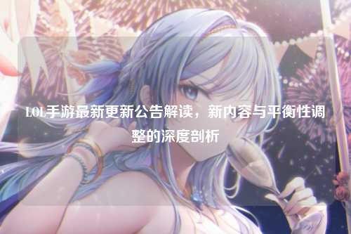 LOL手游最新更新公告解读，新内容与平衡性调整的深度剖析
