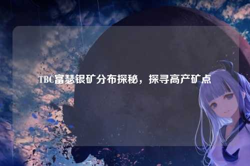 TBC富瑟银矿分布探秘，探寻高产矿点
