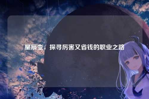 星辰变，探寻厉害又省钱的职业之路