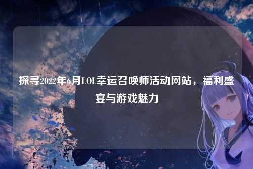 探寻2022年6月LOL幸运召唤师活动网站，福利盛宴与游戏魅力