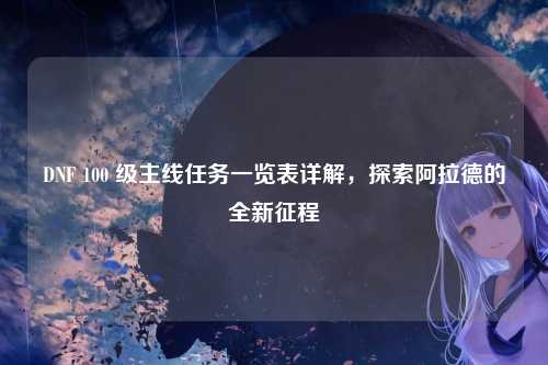 DNF 100 级主线任务一览表详解，探索阿拉德的全新征程