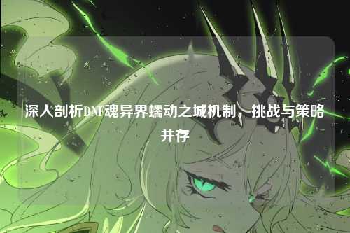 深入剖析DNF魂异界蠕动之城机制，挑战与策略并存