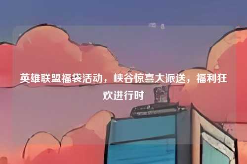 英雄联盟福袋活动，峡谷惊喜大派送，福利狂欢进行时