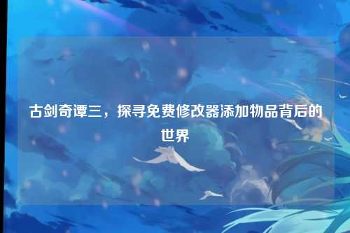 古剑奇谭三，探寻免费修改器添加物品背后的世界