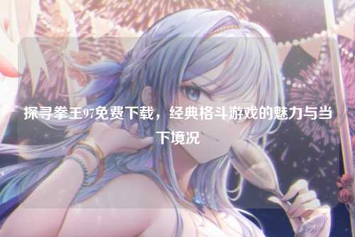 探寻拳王97免费下载，经典格斗游戏的魅力与当下境况