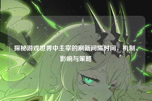 探秘游戏世界中主宰的刷新间隔时间，机制、影响与策略