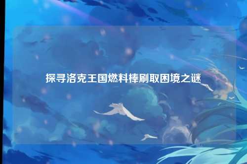 探寻洛克王国燃料棒刷取困境之谜