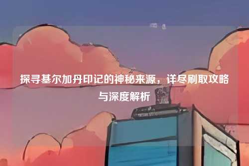探寻基尔加丹印记的神秘来源，详尽刷取攻略与深度解析