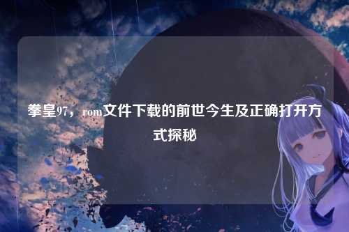 拳皇97，rom文件下载的前世今生及正确打开方式探秘