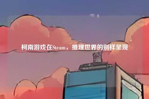 柯南游戏在Steam，推理世界的别样呈现