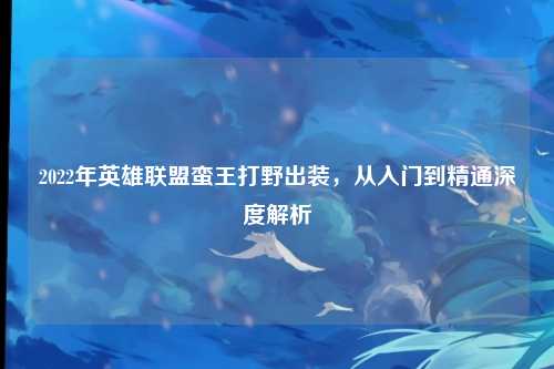 2022年英雄联盟蛮王打野出装，从入门到精通深度解析
