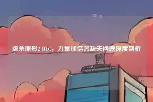 虐杀原形2 DLC，力量加倍器缺失问题深度剖析