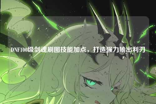 DNF100级剑魂刷图技能加点，打造强力输出利刃