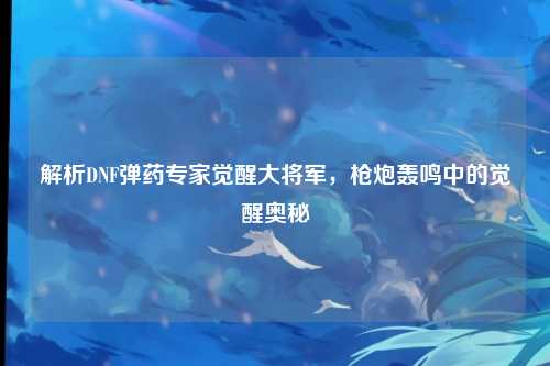 解析DNF弹药专家觉醒大将军，枪炮轰鸣中的觉醒奥秘