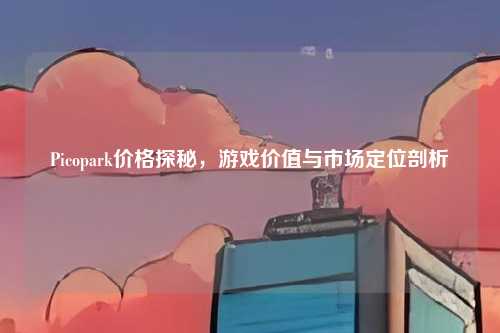 Picopark价格探秘，游戏价值与市场定位剖析
