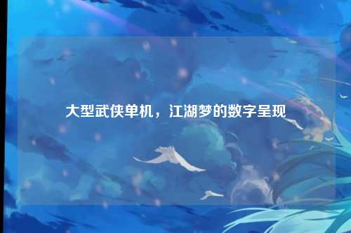 大型武侠单机，江湖梦的数字呈现