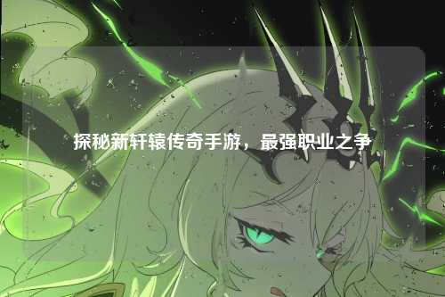 探秘新轩辕传奇手游，最强职业之争