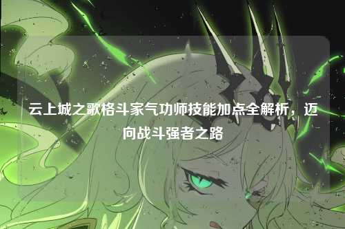 云上城之歌格斗家气功师技能加点全解析，迈向战斗强者之路