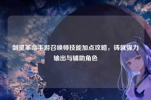 剑灵革命手游召唤师技能加点攻略，铸就强力输出与辅助角色
