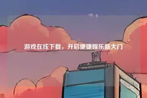 游戏在线下载，开启便捷娱乐新大门
