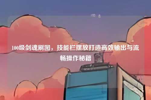 100级剑魂刷图，技能栏摆放打造高效输出与流畅操作秘籍
