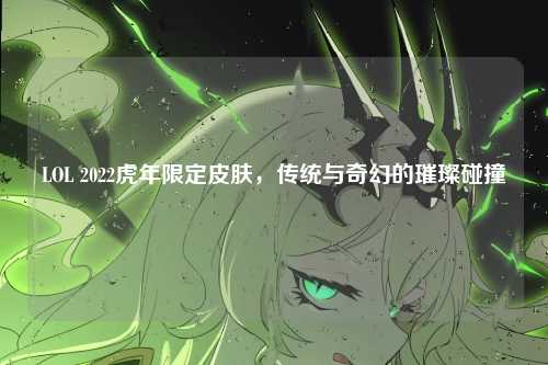 LOL 2022虎年限定皮肤，传统与奇幻的璀璨碰撞