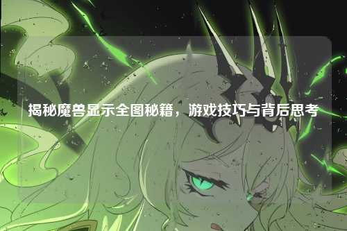 揭秘魔兽显示全图秘籍，游戏技巧与背后思考