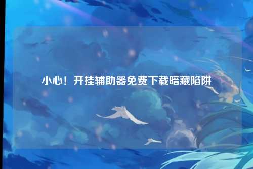 小心！开挂辅助器免费下载暗藏陷阱