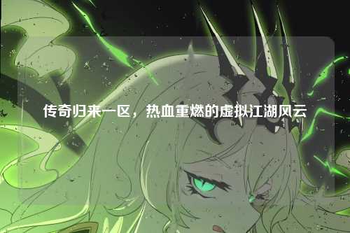 传奇归来一区，热血重燃的虚拟江湖风云